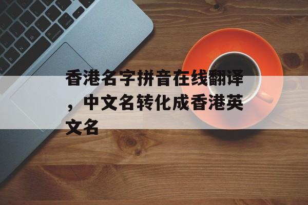 香港名字拼音在线翻译，中文名转化成香港英文名-第1张图片-