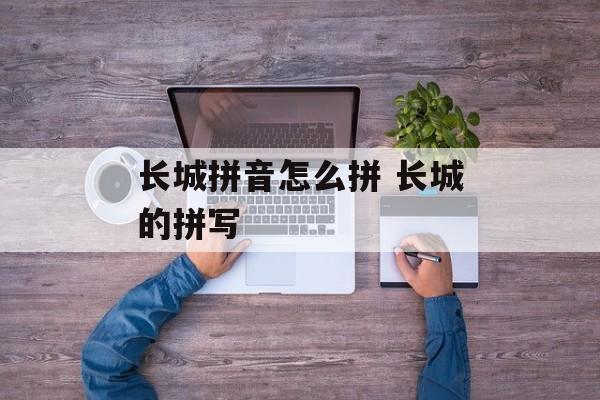 长城拼音怎么拼 长城的拼写-第1张图片-