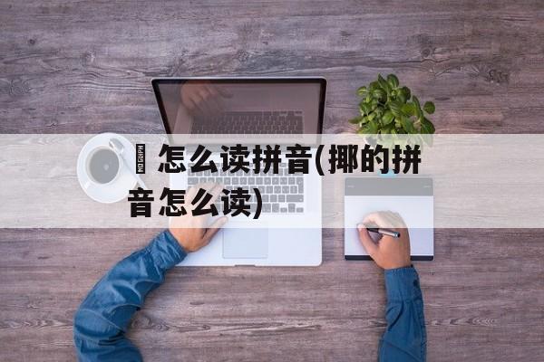 骉怎么读拼音(揶的拼音怎么读)-第1张图片-