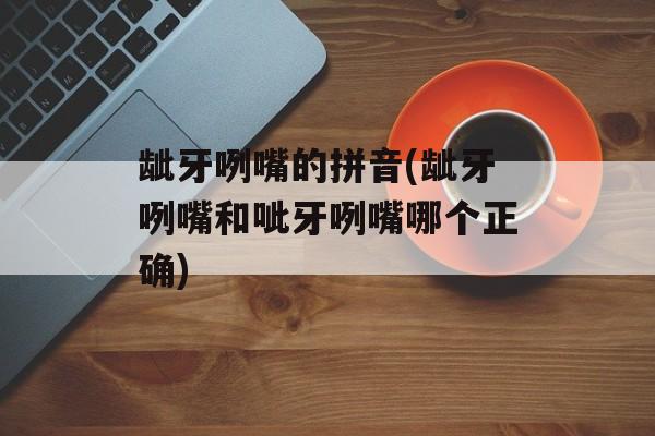 龇牙咧嘴的拼音(龇牙咧嘴和呲牙咧嘴哪个正确)-第1张图片-