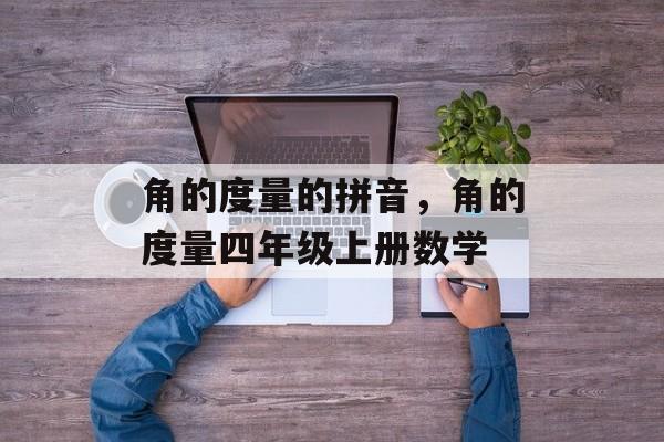 角的度量的拼音，角的度量四年级上册数学-第1张图片-