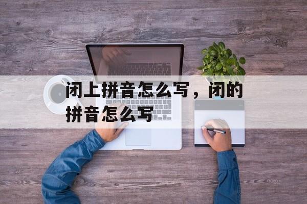 闭上拼音怎么写，闭的拼音怎么写-第1张图片-