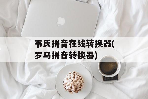 韦氏拼音在线转换器(罗马拼音转换器)-第1张图片-