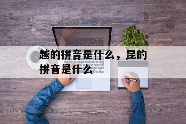越的拼音是什么，昆的拼音是什么-第1张图片-