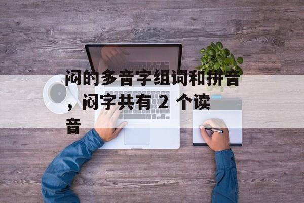 闷的多音字组词和拼音，闷字共有 2 个读音-第1张图片-