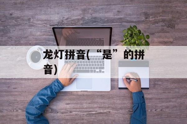 龙灯拼音(“是”的拼音)-第1张图片-