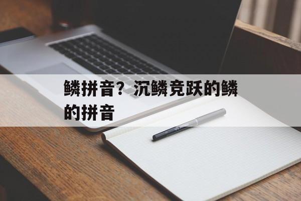 鳞拼音？沉鳞竞跃的鳞的拼音-第1张图片-