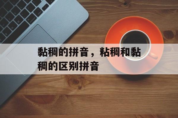 黏稠的拼音，粘稠和黏稠的区别拼音-第1张图片-