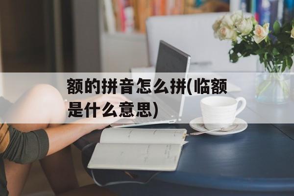 额的拼音怎么拼(临额是什么意思)-第1张图片-