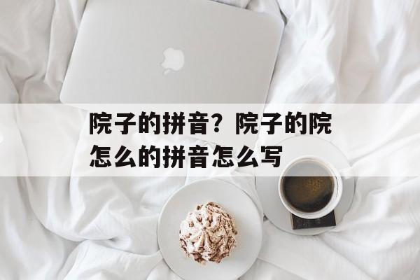 院子的拼音？院子的院怎么的拼音怎么写-第1张图片-