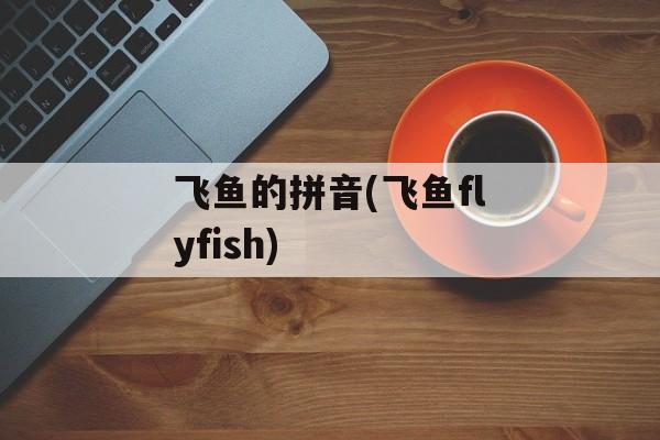 飞鱼的拼音(飞鱼flyfish)-第1张图片-