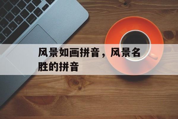 风景如画拼音，风景名胜的拼音-第1张图片-