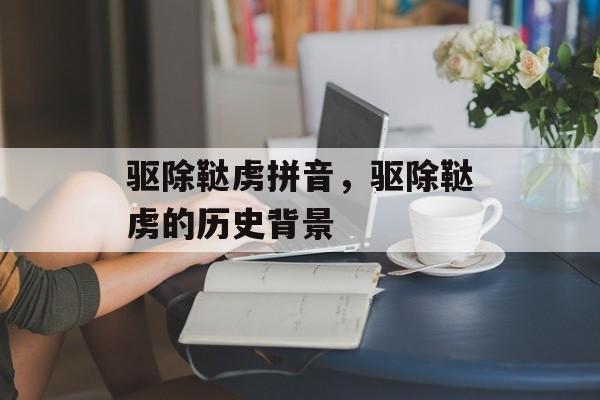 驱除鞑虏拼音，驱除鞑虏的历史背景-第1张图片-