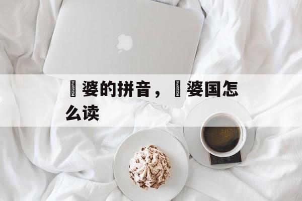 阇婆的拼音，阇婆国怎么读-第1张图片-