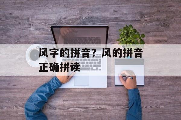 风字的拼音？风的拼音正确拼读-第1张图片-