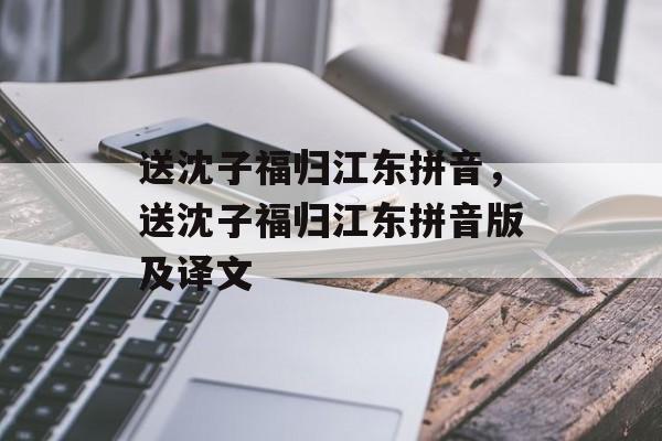 送沈子福归江东拼音，送沈子福归江东拼音版及译文-第1张图片-