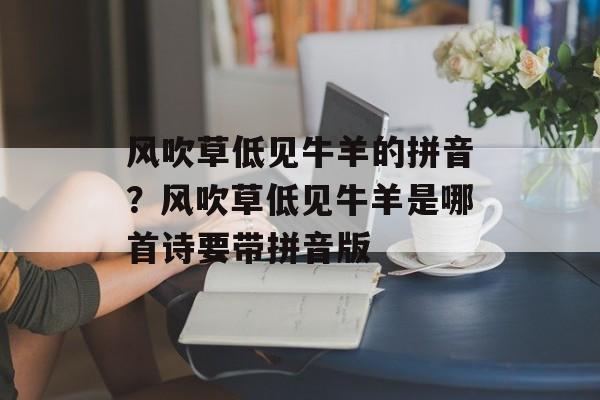 风吹草低见牛羊的拼音？风吹草低见牛羊是哪首诗要带拼音版-第1张图片-