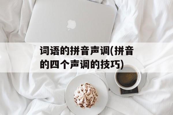词语的拼音声调(拼音的四个声调的技巧)-第1张图片-