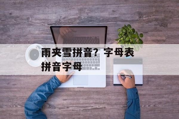 雨夹雪拼音？字母表 拼音字母-第1张图片-