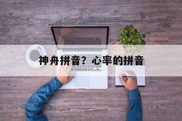 神舟拼音？心率的拼音-第1张图片-