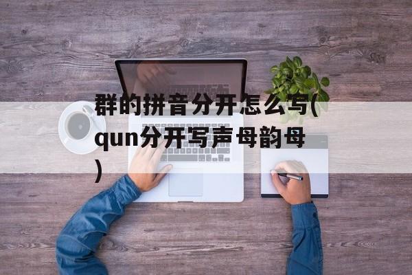 群的拼音分开怎么写(qun分开写声母韵母)-第1张图片-