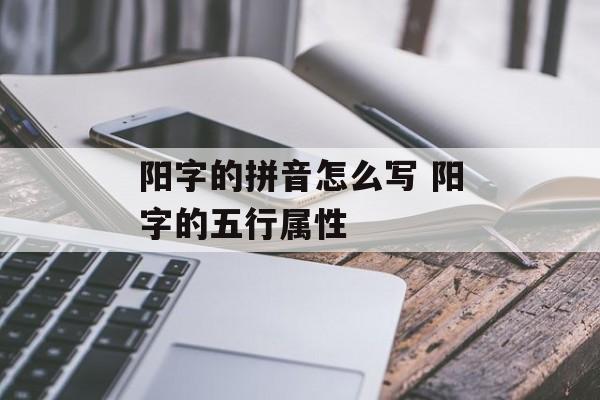 阳字的拼音怎么写 阳字的五行属性-第1张图片-
