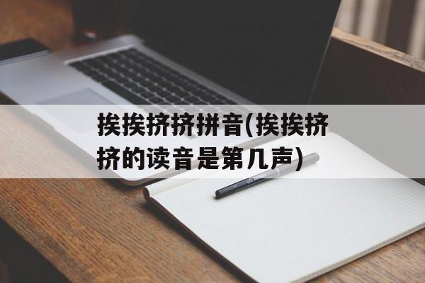 挨挨挤挤拼音(挨挨挤挤的读音是第几声)-第1张图片-
