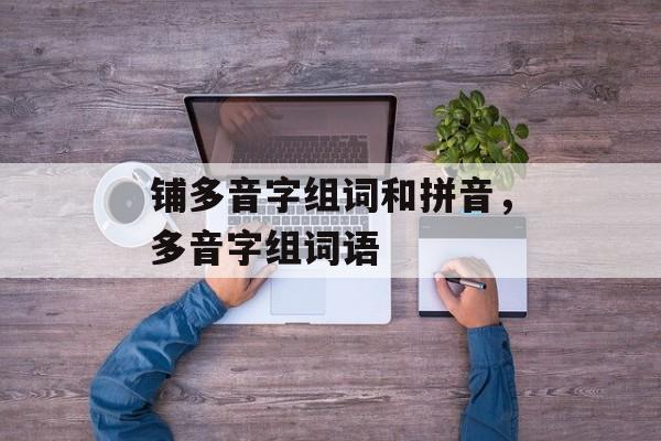 铺多音字组词和拼音，多音字组词语-第1张图片-