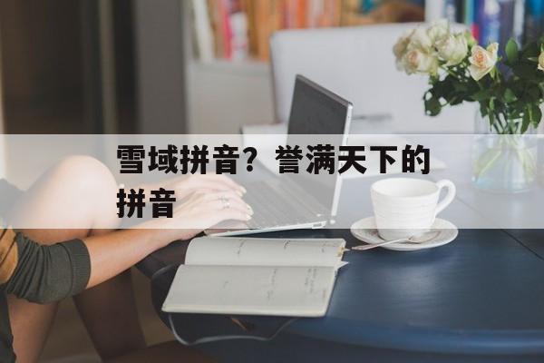 雪域拼音？誉满天下的拼音-第1张图片-
