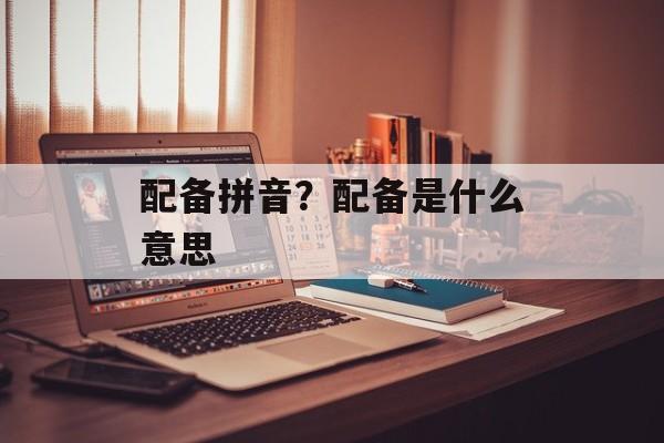 配备拼音？配备是什么意思-第1张图片-