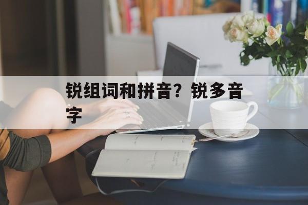 锐组词和拼音？锐多音字-第1张图片-