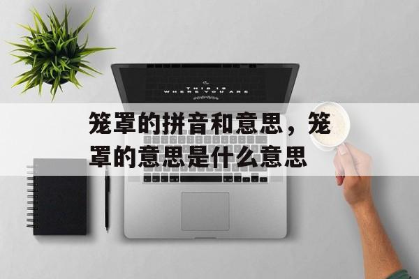 笼罩的拼音和意思，笼罩的意思是什么意思-第1张图片-