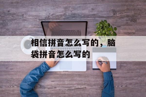 相信拼音怎么写的，脑袋拼音怎么写的-第1张图片-