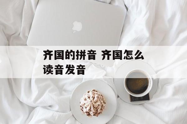 齐国的拼音 齐国怎么读音发音-第1张图片-