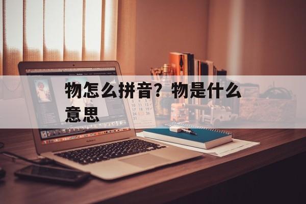 物怎么拼音？物是什么意思-第1张图片-