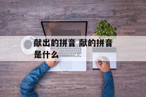 献出的拼音 献的拼音是什么-第1张图片-