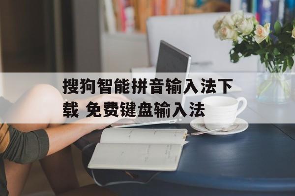 搜狗智能拼音输入法下载 免费键盘输入法-第1张图片-