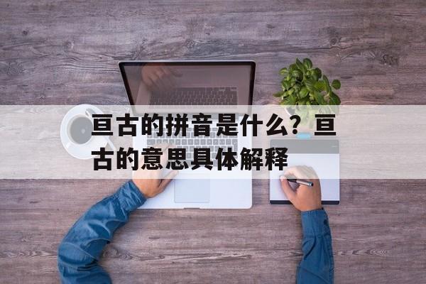 亘古的拼音是什么？亘古的意思具体解释-第1张图片-