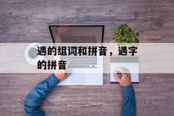 遇的组词和拼音，遇字的拼音-第1张图片-