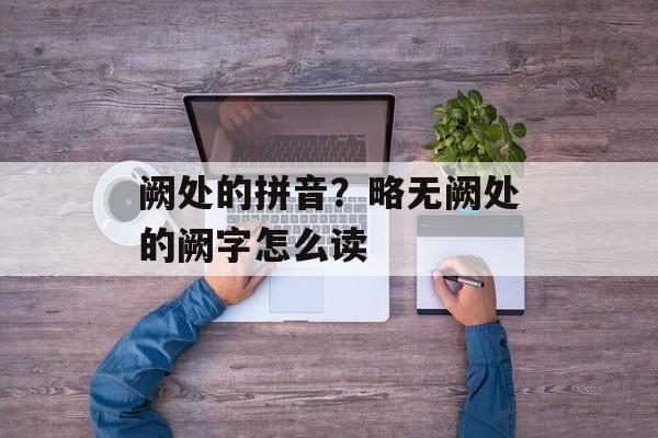 阙处的拼音？略无阙处的阙字怎么读-第1张图片-