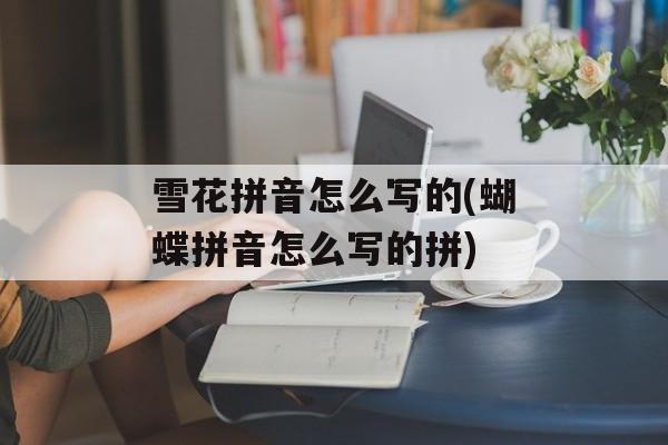 雪花拼音怎么写的(蝴蝶拼音怎么写的拼)-第1张图片-