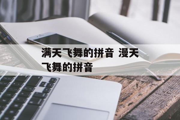 满天飞舞的拼音 漫天飞舞的拼音-第1张图片-