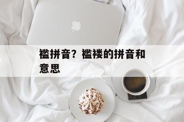 褴拼音？褴褛的拼音和意思-第1张图片-