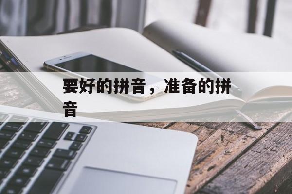 要好的拼音，准备的拼音-第1张图片-