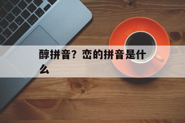 醇拼音？峦的拼音是什么-第1张图片-