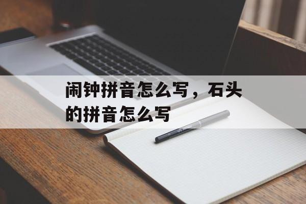闹钟拼音怎么写，石头的拼音怎么写-第1张图片-