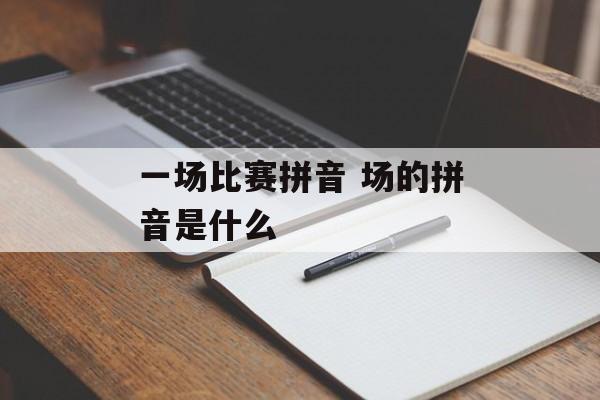 一场比赛拼音 场的拼音是什么-第1张图片-