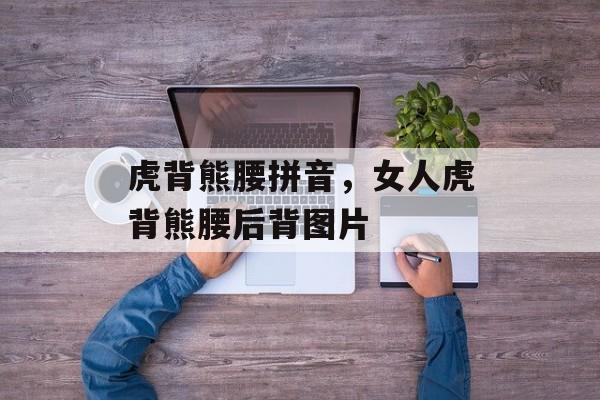 虎背熊腰拼音，女人虎背熊腰后背图片-第1张图片-