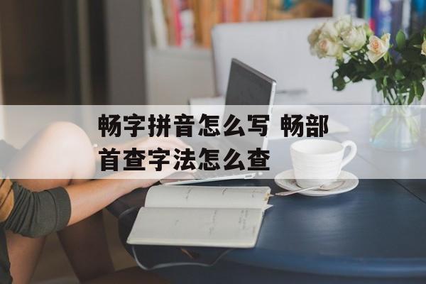 畅字拼音怎么写 畅部首查字法怎么查-第1张图片-