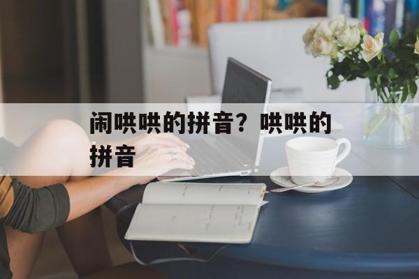 闹哄哄的拼音？哄哄的拼音-第1张图片-